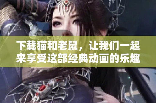 下载猫和老鼠，让我们一起来享受这部经典动画的乐趣吧
