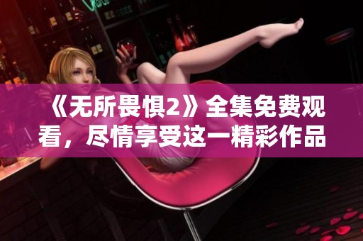 《无所畏惧2》全集免费观看，尽情享受这一精彩作品！