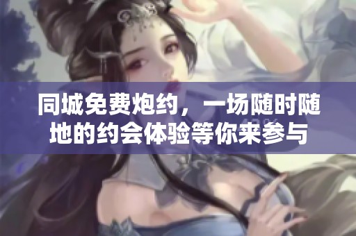 同城免费炮约，一场随时随地的约会体验等你来参与