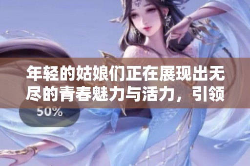 年轻的姑娘们正在展现出无尽的青春魅力与活力，引领时代的风尚与潮流。
