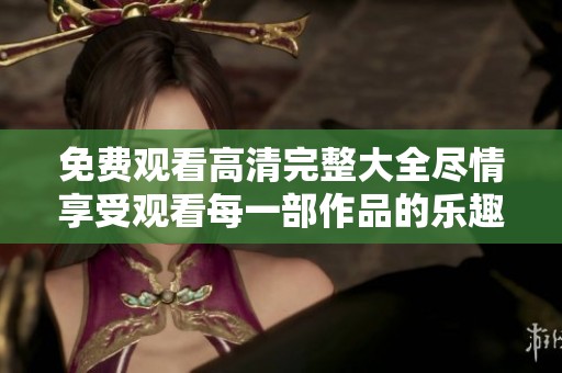 免费观看高清完整大全尽情享受观看每一部作品的乐趣