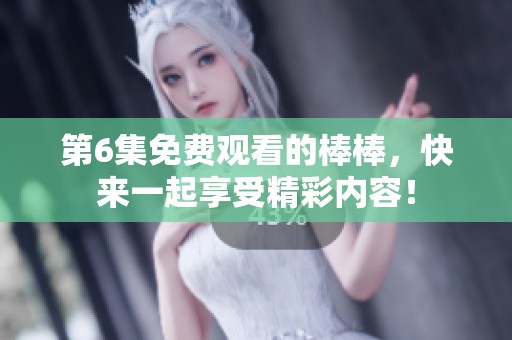 第6集免费观看的棒棒，快来一起享受精彩内容！