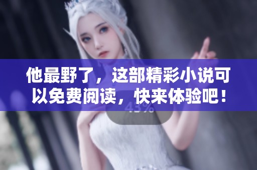 他最野了，这部精彩小说可以免费阅读，快来体验吧！