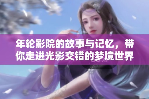 年轮影院的故事与记忆，带你走进光影交错的梦境世界