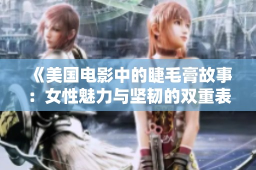 《美国电影中的睫毛膏故事：女性魅力与坚韧的双重表达》