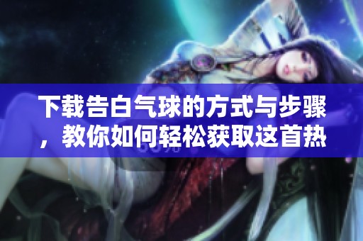 下载告白气球的方式与步骤，教你如何轻松获取这首热门歌曲