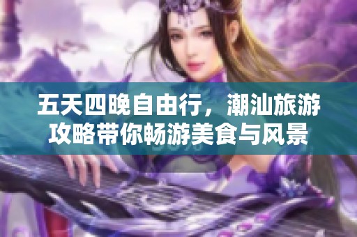 五天四晚自由行，潮汕旅游攻略带你畅游美食与风景