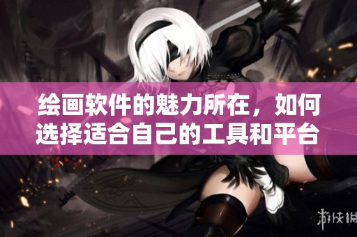 绘画软件的魅力所在，如何选择适合自己的工具和平台