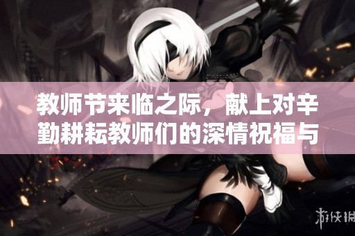 教师节来临之际，献上对辛勤耕耘教师们的深情祝福与真挚感谢