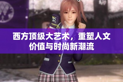西方顶级大艺术，重塑人文价值与时尚新潮流