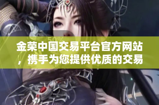 金荣中国交易平台官方网站，携手为您提供优质的交易服务与体验