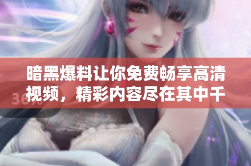 暗黑爆料让你免费畅享高清视频，精彩内容尽在其中千万不要错过！