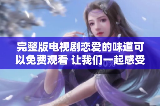 完整版电视剧恋爱的味道可以免费观看 让我们一起感受爱的甜蜜与酸涩