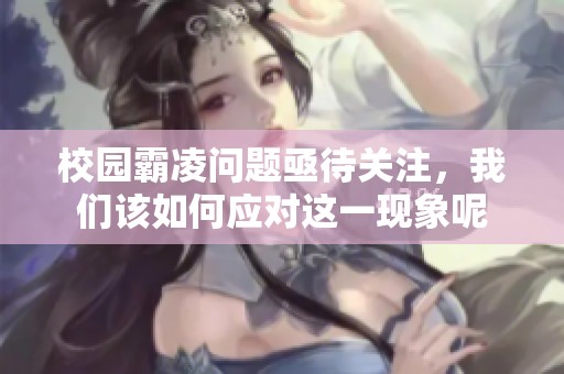 校园霸凌问题亟待关注，我们该如何应对这一现象呢