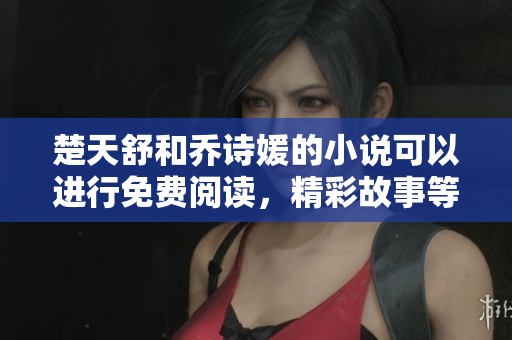 楚天舒和乔诗媛的小说可以进行免费阅读，精彩故事等你来探索！