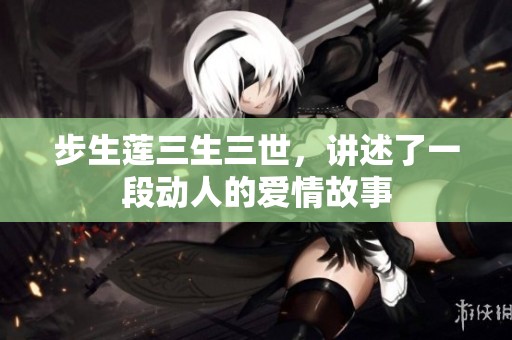 步生莲三生三世，讲述了一段动人的爱情故事