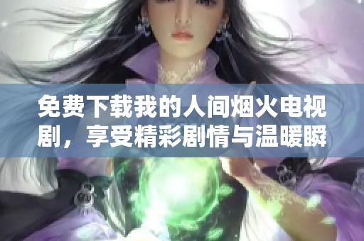 免费下载我的人间烟火电视剧，享受精彩剧情与温暖瞬间的完美体验