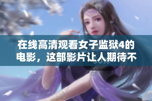 在线高清观看女子监狱4的电影，这部影片让人期待不已