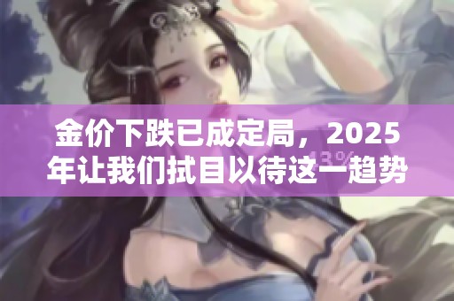 金价下跌已成定局，2025年让我们拭目以待这一趋势发展