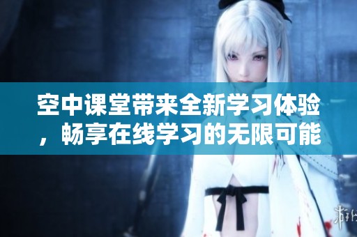 空中课堂带来全新学习体验，畅享在线学习的无限可能