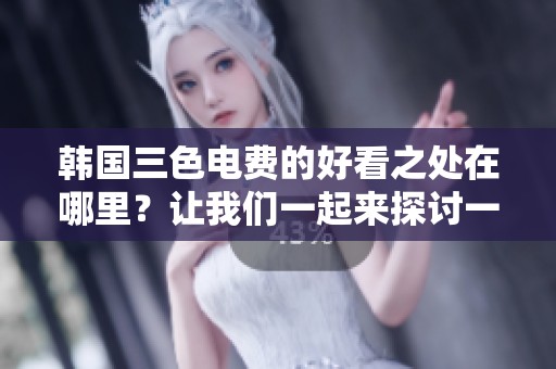 韩国三色电费的好看之处在哪里？让我们一起来探讨一下吧！