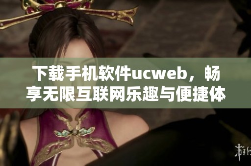 下载手机软件ucweb，畅享无限互联网乐趣与便捷体验