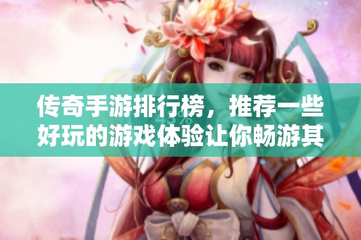 传奇手游排行榜，推荐一些好玩的游戏体验让你畅游其中