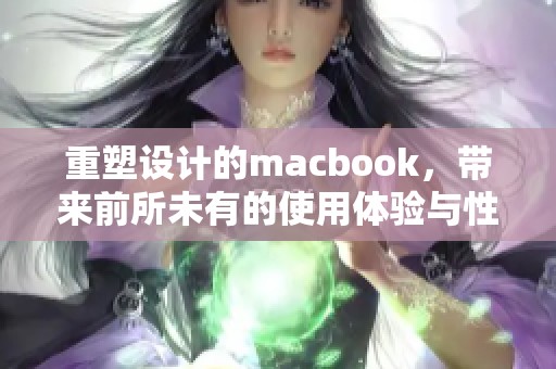 重塑设计的macbook，带来前所未有的使用体验与性能提升