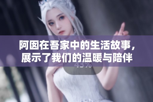 阿囡在吾家中的生活故事，展示了我们的温暖与陪伴