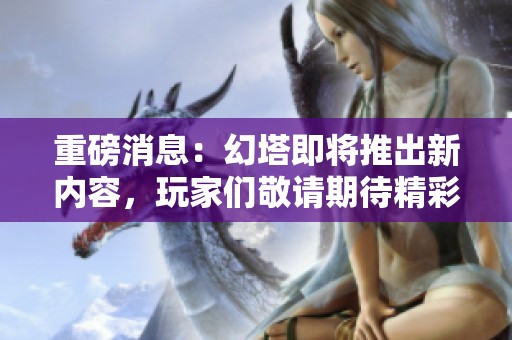 重磅消息：幻塔即将推出新内容，玩家们敬请期待精彩更新！
