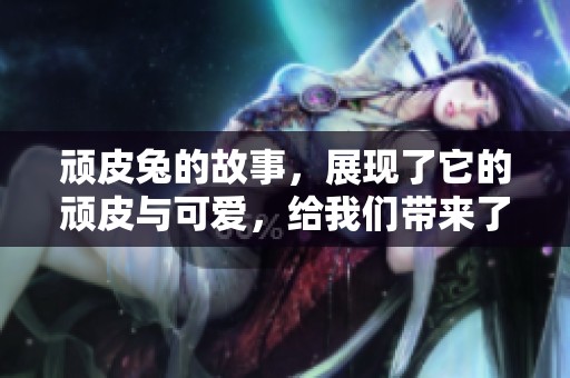 顽皮兔的故事，展现了它的顽皮与可爱，给我们带来了很多欢乐