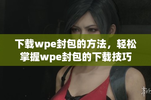 下载wpe封包的方法，轻松掌握wpe封包的下载技巧