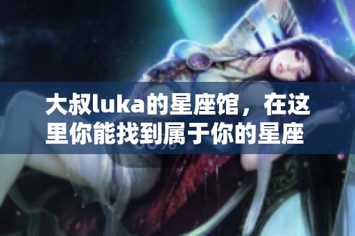 大叔luka的星座馆，在这里你能找到属于你的星座 secrets