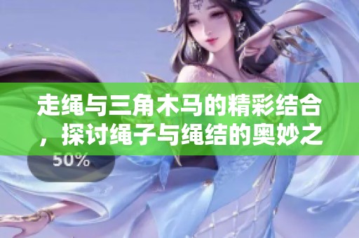 走绳与三角木马的精彩结合，探讨绳子与绳结的奥妙之处