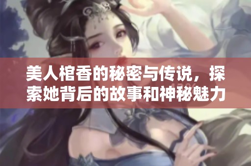 美人棺香的秘密与传说，探索她背后的故事和神秘魅力