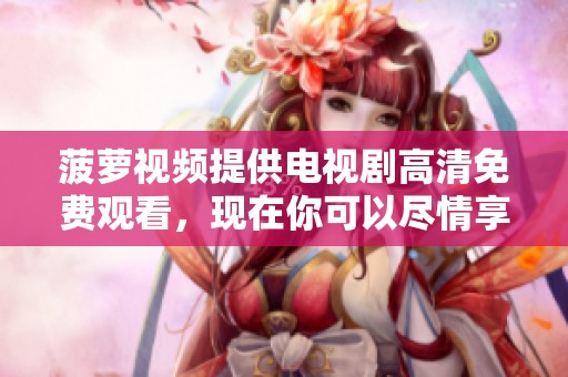 菠萝视频提供电视剧高清免费观看，现在你可以尽情享受精彩剧集了