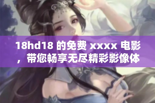 18hd18 的免费 xxxx 电影，带您畅享无尽精彩影像体验