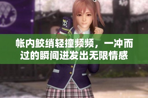 帐内鲛绡轻撞频频，一冲而过的瞬间迸发出无限情感