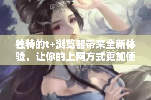 独特的t+浏览器带来全新体验，让你的上网方式更加便捷和高效