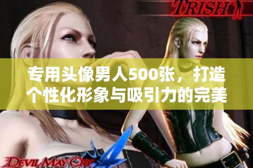专用头像男人500张，打造个性化形象与吸引力的完美选择