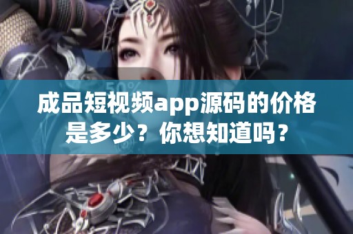 成品短视频app源码的价格是多少？你想知道吗？