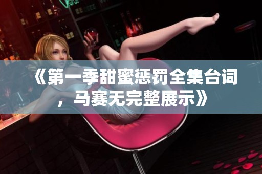 《第一季甜蜜惩罚全集台词，马赛无完整展示》