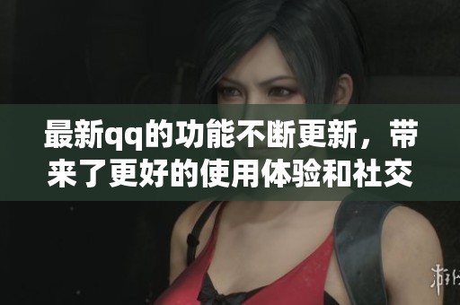 最新qq的功能不断更新，带来了更好的使用体验和社交互动方式。
