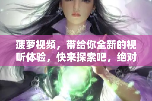 菠萝视频，带给你全新的视听体验，快来探索吧，绝对不容错过！