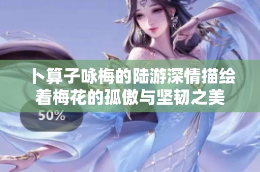 卜算子咏梅的陆游深情描绘着梅花的孤傲与坚韧之美