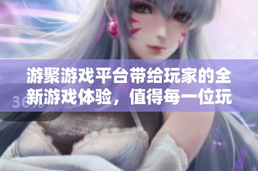 游聚游戏平台带给玩家的全新游戏体验，值得每一位玩家的期待与探索