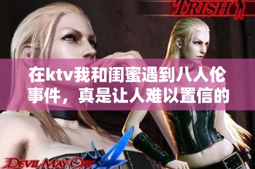 在ktv我和闺蜜遇到八人伦事件，真是让人难以置信的经历