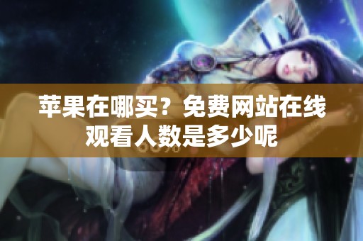 苹果在哪买？免费网站在线观看人数是多少呢