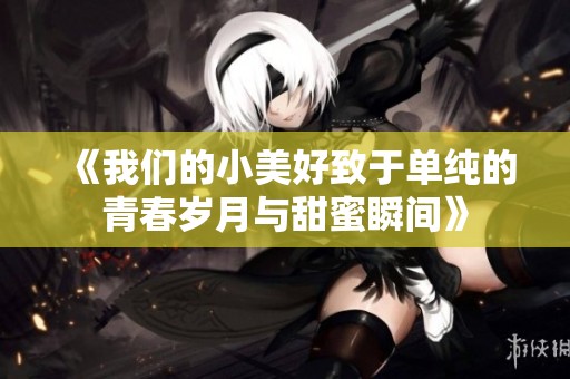 《我们的小美好致于单纯的青春岁月与甜蜜瞬间》