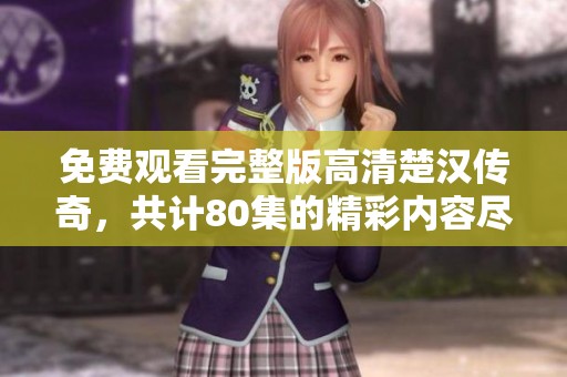免费观看完整版高清楚汉传奇，共计80集的精彩内容尽在这里！